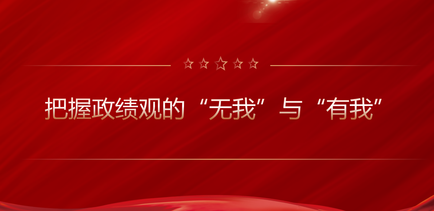 学习路上 | 把握政绩观的“无我”与“有我”